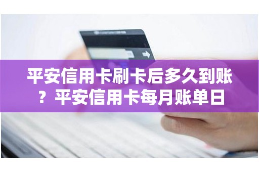 平安信用卡刷卡后多久到账？平安信用卡每月账单日