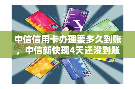 中信信用卡办理要多久到账，中信新快现4天还没到账