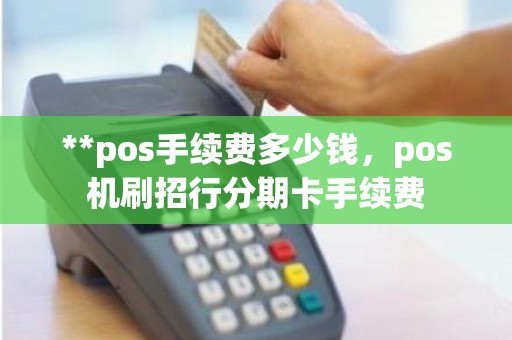 **pos手续费多少钱，pos机刷招行分期卡手续费