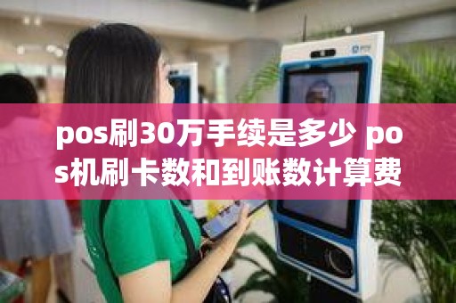 pos刷30万手续是多少 pos机刷卡数和到账数计算费率