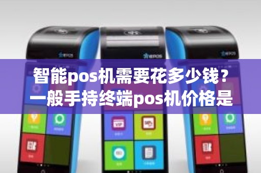 智能pos机需要花多少钱？一般手持终端pos机价格是多少