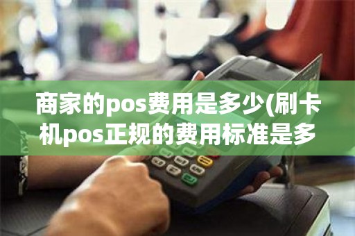 商家的pos费用是多少(刷卡机pos正规的费用标准是多少)