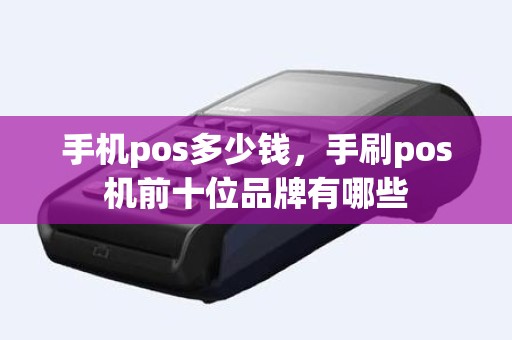 手机pos多少钱，手刷pos机前十位品牌有哪些