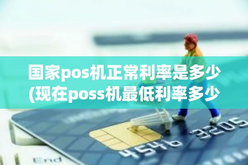国家pos机正常利率是多少(现在poss机最低利率多少)