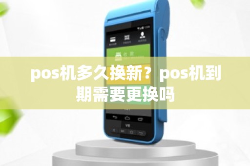 pos机多久换新？pos机到期需要更换吗