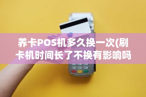 养卡POS机多久换一次(刷卡机时间长了不换有影响吗)