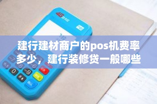 建行建材商户的pos机费率多少，建行装修贷一般哪些商家可以刷
