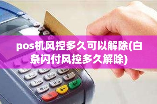 pos机风控多久可以解除(白条闪付风控多久解除)