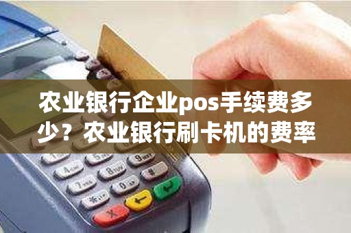 农业银行企业pos手续费多少？农业银行刷卡机的费率多少