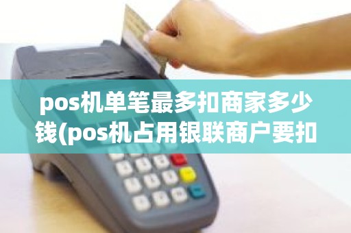 pos机单笔最多扣商家多少钱(pos机占用银联商户要扣除年费)