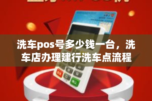洗车pos号多少钱一台，洗车店办理建行洗车点流程