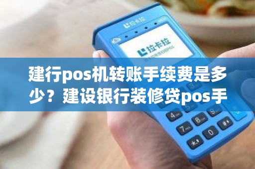 建行pos机转账手续费是多少？建设银行装修贷pos手续费是多少