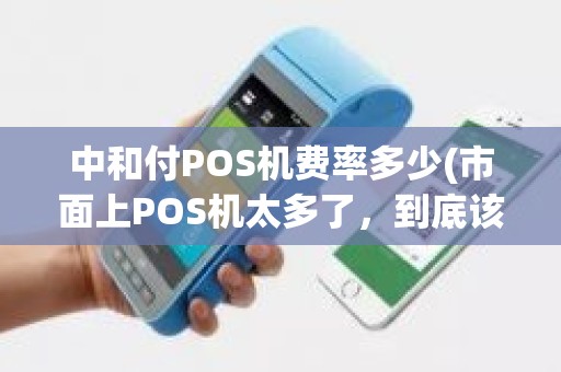 中和付POS机费率多少(市面上POS机太多了，到底该如何选择)