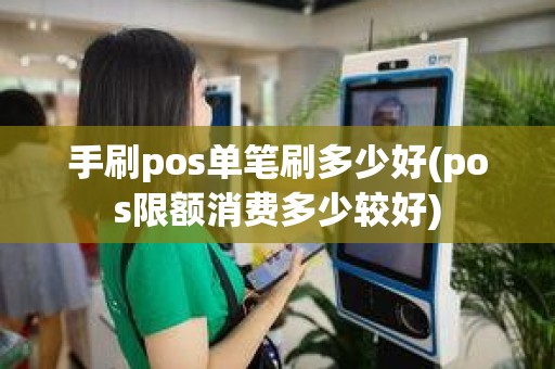 手刷pos单笔刷多少好(pos限额消费多少较好)