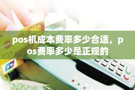 pos机成本费率多少合适，pos费率多少是正规的