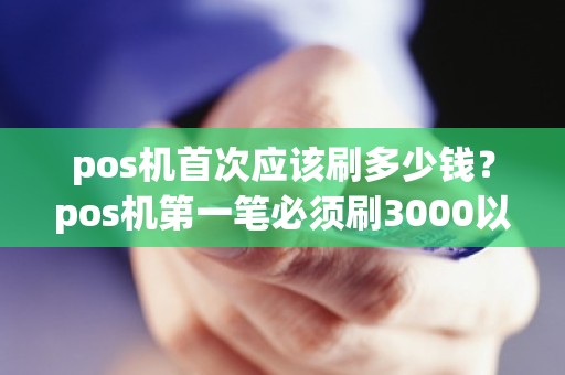 pos机首次应该刷多少钱？pos机第一笔必须刷3000以上吗