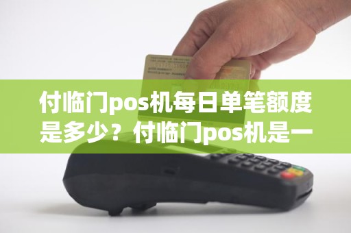 付临门pos机每日单笔额度是多少？付临门pos机是一清机吗