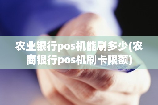 农业银行pos机能刷多少(农商银行pos机刷卡限额)