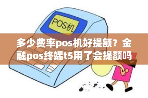 多少费率pos机好提额？金融pos终端t5用了会提额吗