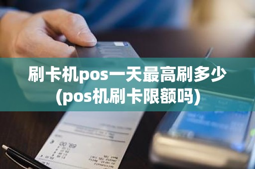 刷卡机pos一天最高刷多少(pos机刷卡限额吗)