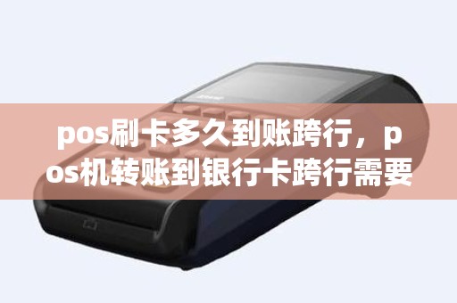 pos刷卡多久到账跨行，pos机转账到银行卡跨行需要多长时间到账