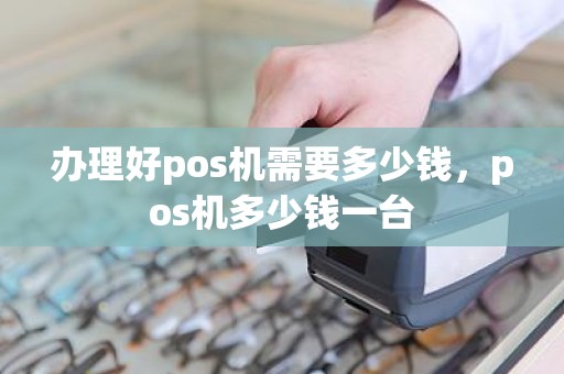 办理好pos机需要多少钱，pos机多少钱一台