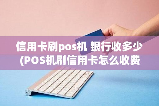 信用卡刷pos机 银行收多少(POS机刷信用卡怎么收费)