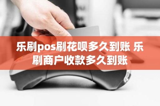 乐刷pos刷花呗多久到账 乐刷商户收款多久到账