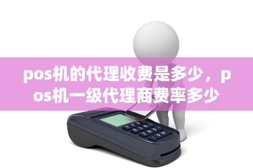 pos机的代理收费是多少，pos机一级代理商费率多少