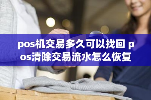pos机交易多久可以找回 pos清除交易流水怎么恢复