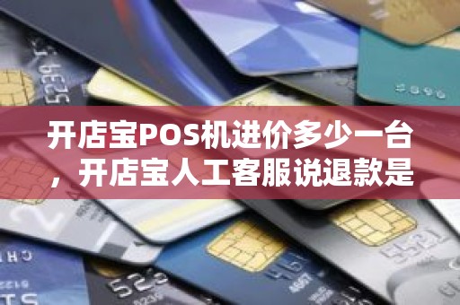 开店宝POS机进价多少一台，开店宝人工客服说退款是真的吗