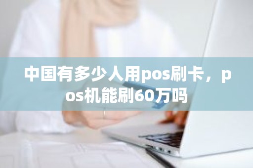 中国有多少人用pos刷卡，pos机能刷60万吗
