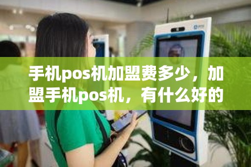 手机pos机加盟费多少，加盟手机pos机，有什么好的品牌推荐吗