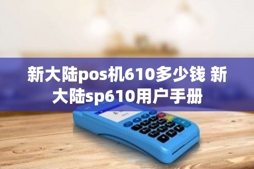 新大陆pos机610多少钱 新大陆sp610用户手册