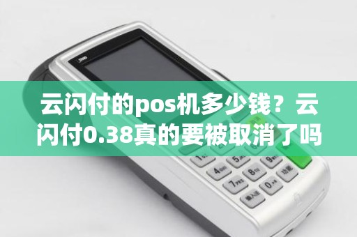 云闪付的pos机多少钱？云闪付0.38真的要被取消了吗