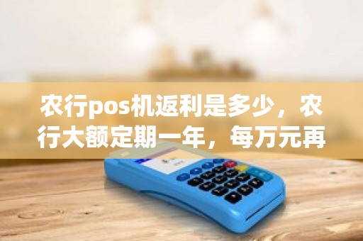 农行pos机返利是多少，农行大额定期一年，每万元再返70，正常吗