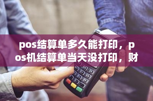 pos结算单多久能打印，pos机结算单当天没打印，财务需要，还能补打吗
