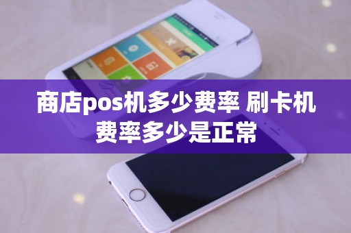 商店pos机多少费率 刷卡机费率多少是正常