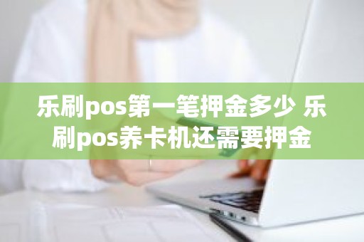 乐刷pos第一笔押金多少 乐刷pos养卡机还需要押金