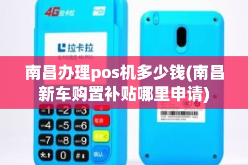 南昌办理pos机多少钱(南昌新车购置补贴哪里申请)