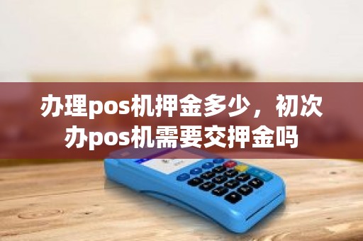 办理pos机押金多少，初次办pos机需要交押金吗