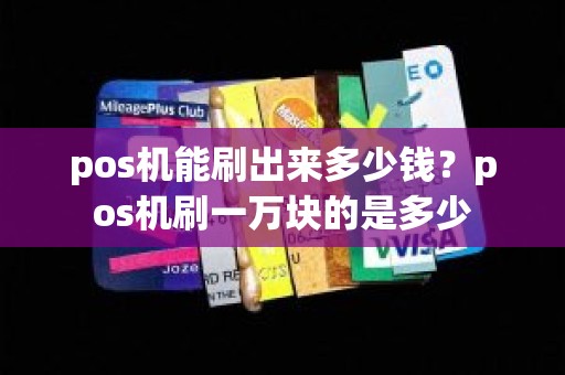 pos机能刷出来多少钱?pos机刷一万块的是多少 pos机能刷出来多少钱?pos机刷一万块的是多少