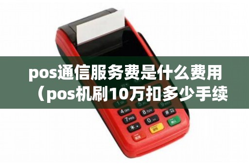 pos通信服务费是什么费用（pos机刷10万扣多少手续费）