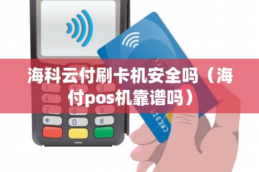 海科云付刷卡机安全吗（海付pos机靠谱吗）