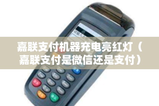 嘉联支付机器充电亮红灯（嘉联支付是微信还是支付）