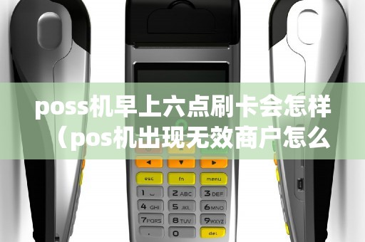 poss机早上六点刷卡会怎样（pos机出现无效商户怎么回事）
