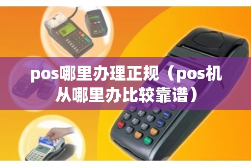 pos哪里办理正规（pos机从哪里办比较靠谱）