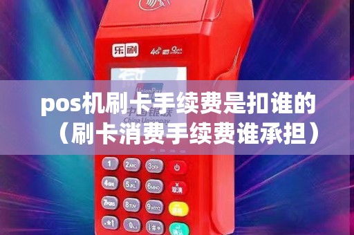 pos机刷卡手续费是扣谁的（刷卡消费手续费谁承担）