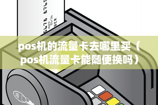 pos机的流量卡去哪里买（pos机流量卡能随便换吗）
