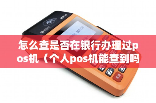 怎么查是否在银行办理过pos机（个人pos机能查到吗）
